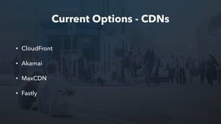 Current Options - CDNs
• CloudFront
• Akamai
• MaxCDN
• Fastly
 