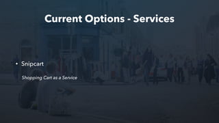 Current Options - Services
• Snipcart
Shopping Cart as a Service
 
