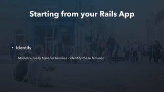 Starting from your Rails App
• Identify
Models usually travel in families - identify these families
 