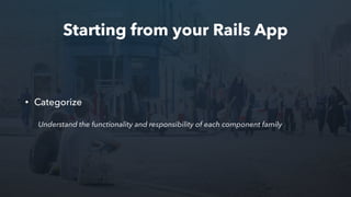 Starting from your Rails App
• Categorize
Understand the functionality and responsibility of each component family
 