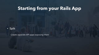 Starting from your Rails App
• Split
Create separate API apps exposing them
 