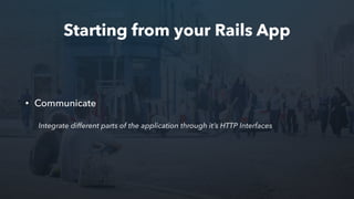 Starting from your Rails App
• Communicate
Integrate different parts of the application through it’s HTTP Interfaces
 