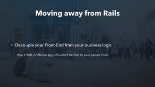 Moving away from Rails
• Decouple your Front-End from your business logic
Your HTML or Native app shouldn’t be tied to your server code
 