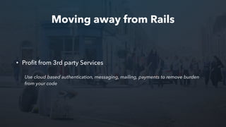 Moving away from Rails
• Proﬁt from 3rd party Services
Use cloud based authentication, messaging, mailing, payments to remove burden
from your code
 