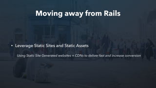 Moving away from Rails
• Leverage Static Sites and Static Assets
Using Static Site Generated websites + CDNs to deliver fast and increase conversion
 