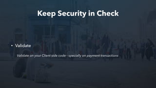 Keep Security in Check
• Validate
Validate on your Client side code - specially on payment transactions
 