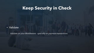 Keep Security in Check
• Validate
Validate on your Middleware - specially on payment transactions
 