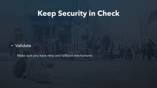 Keep Security in Check
• Validate
Make sure you have retry and fallback mechanisms
 