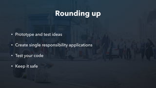 Rounding up
• Prototype and test ideas
• Create single responsibility applications
• Test your code
• Keep it safe
 