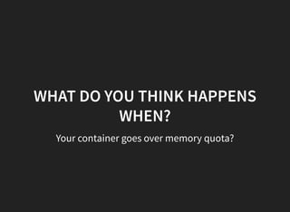 WHAT DO YOU THINK HAPPENS
WHEN?
Your container goes over memory quota?
 