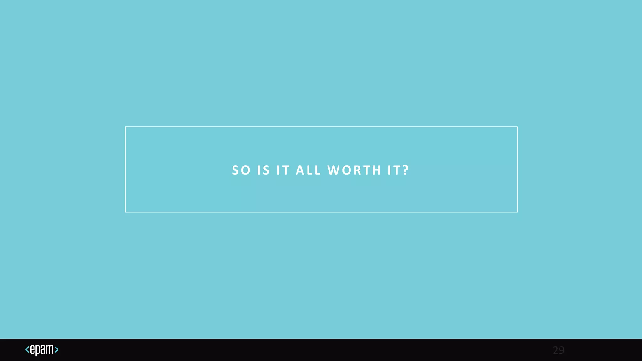 SO I S I T A LL WORTH I T?
29
 