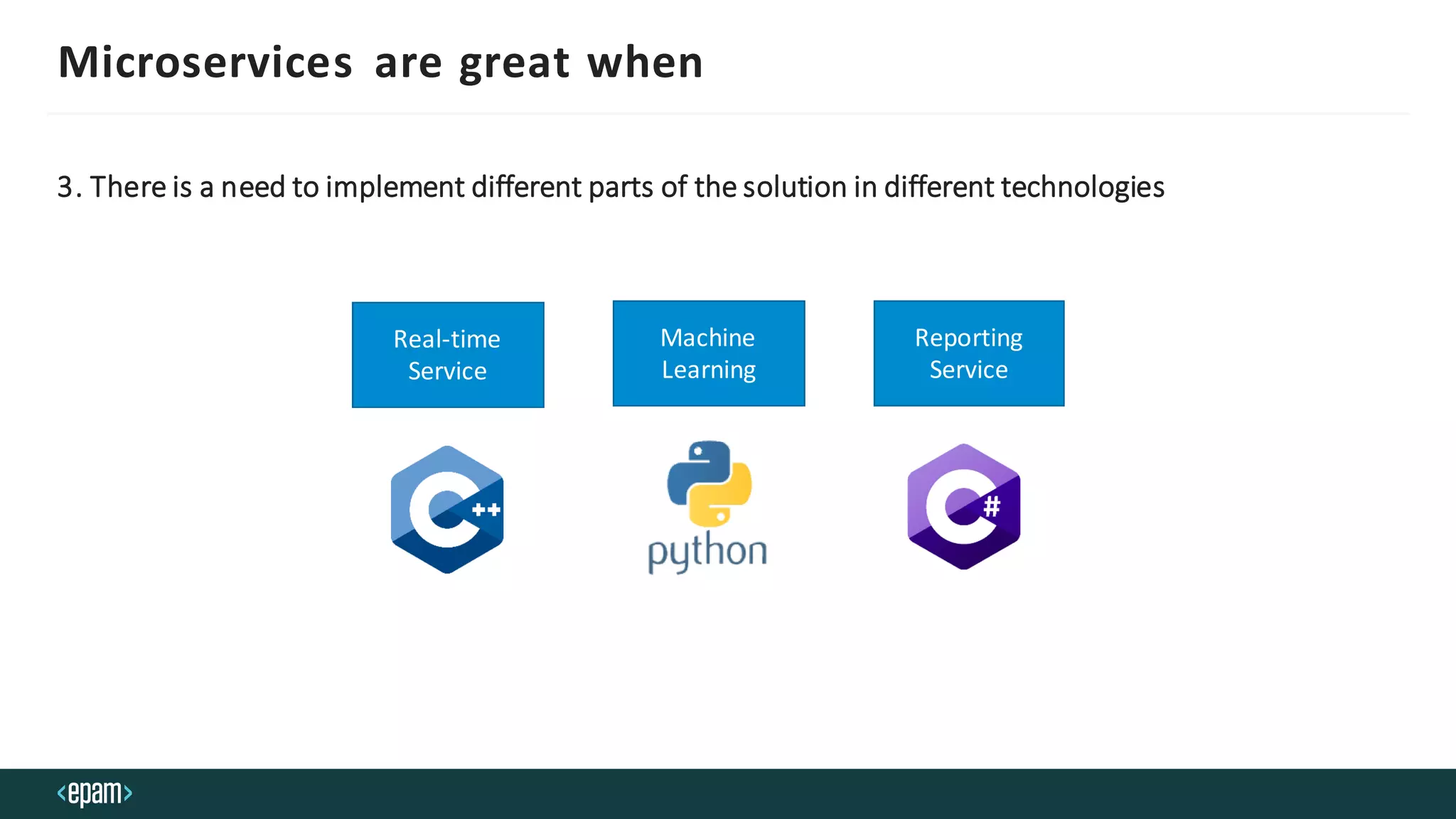 Microservices are great when
3. There is a need to implement different parts of the solution in different technologies
Real-time
Service
Machine
Learning
Reporting
Service
 