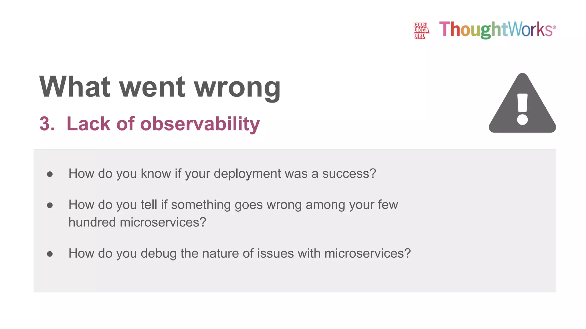 3. Lack of observability
What went wrong
● How do you know if your deployment was a success?
● How do you tell if something goes wrong among your few
hundred microservices?
● How do you debug the nature of issues with microservices?
 