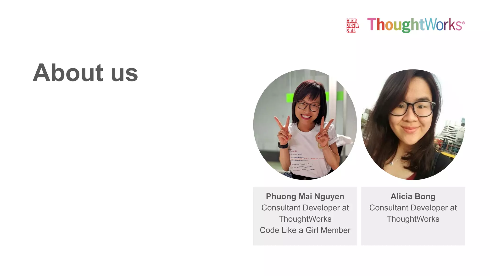 About us
Phuong Mai Nguyen
Consultant Developer at
ThoughtWorks
Code Like a Girl Member
Alicia Bong
Consultant Developer at
ThoughtWorks
 