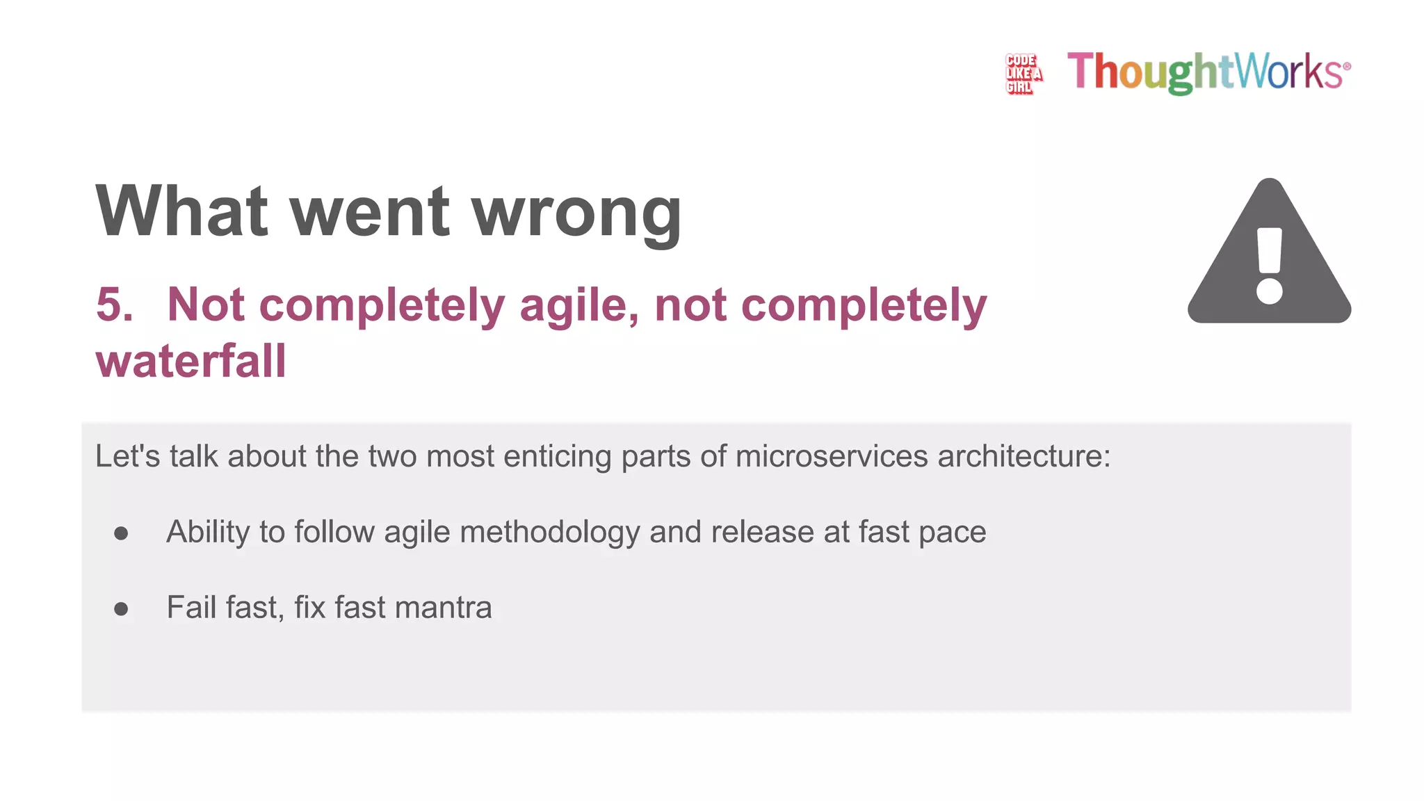 Let's talk about the two most enticing parts of microservices architecture:
● Ability to follow agile methodology and release at fast pace
● Fail fast, fix fast mantra
What went wrong
5. Not completely agile, not completely
waterfall
 