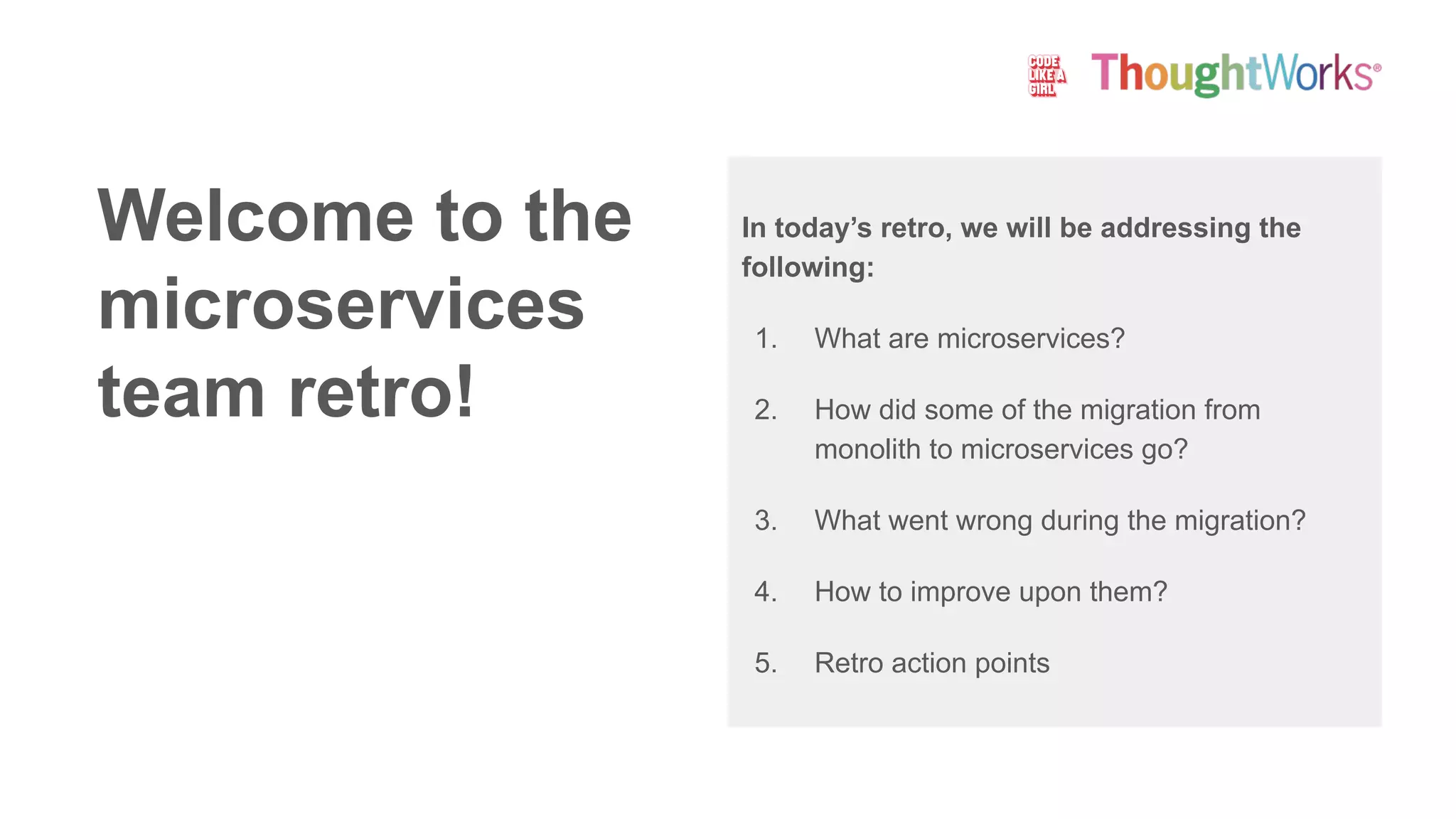 Welcome to the
microservices
team retro!
In today’s retro, we will be addressing the
following:
1. What are microservices?
2. How did some of the migration from
monolith to microservices go?
3. What went wrong during the migration?
4. How to improve upon them?
5. Retro action points
 