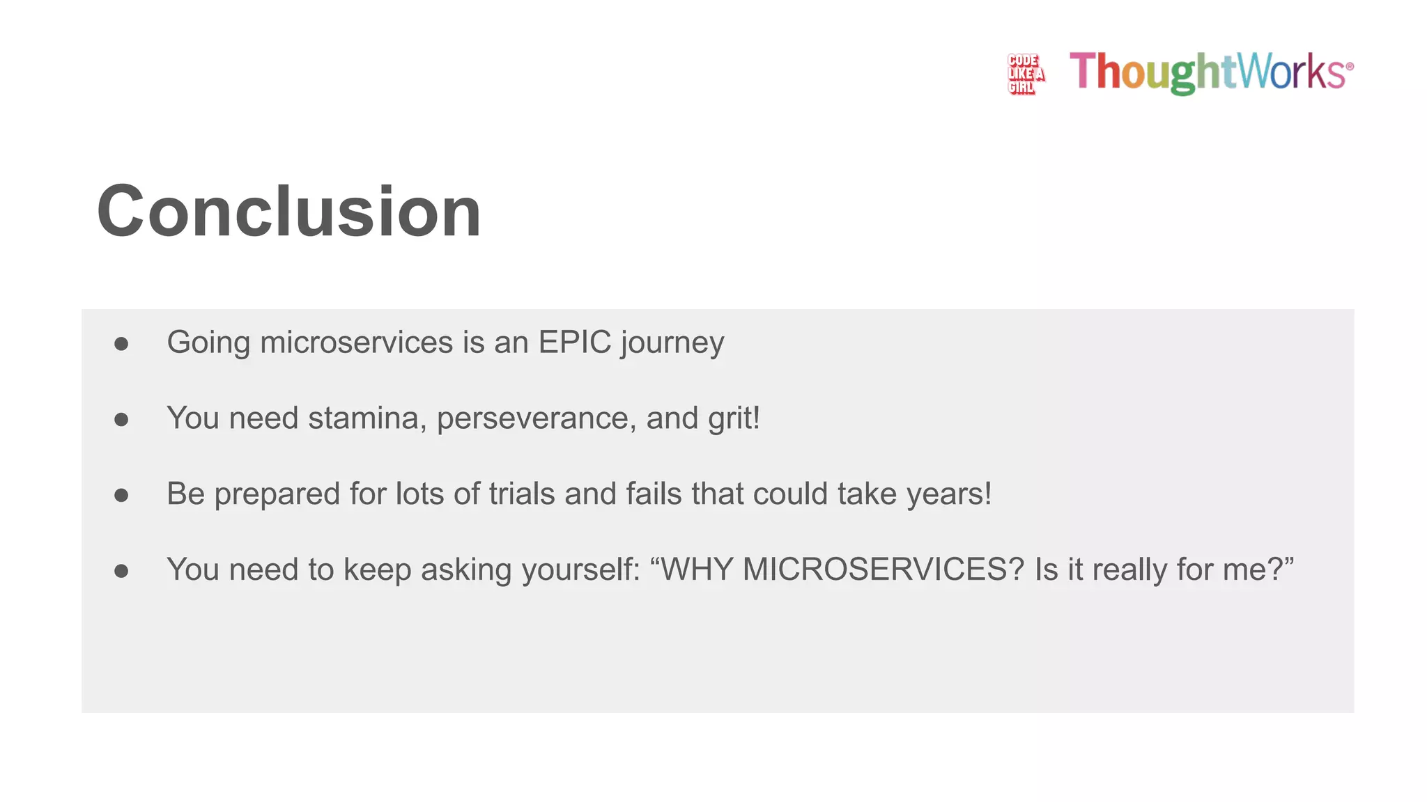 Conclusion
● Going microservices is an EPIC journey
● You need stamina, perseverance, and grit!
● Be prepared for lots of trials and fails that could take years!
● You need to keep asking yourself: “WHY MICROSERVICES? Is it really for me?”
 