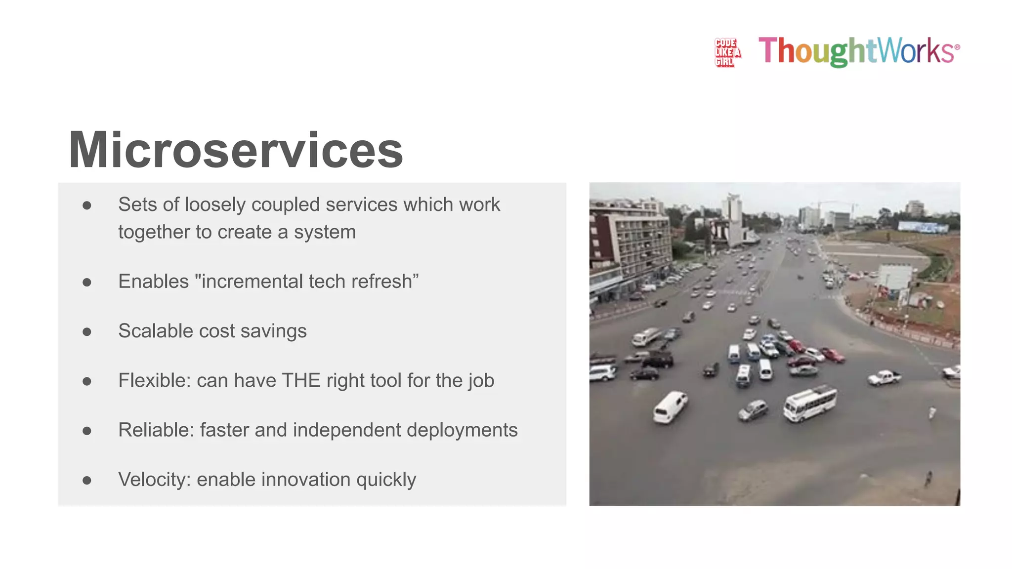 Microservices
● Sets of loosely coupled services which work
together to create a system
● Enables "incremental tech refresh”
● Scalable cost savings
● Flexible: can have THE right tool for the job
● Reliable: faster and independent deployments
● Velocity: enable innovation quickly
 