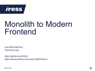 iress.com 1
Monolith to Modern
Frontend
iress.com
Leon Bezuidenhout
Technical Lead
https://github.com/thirty3
https://stackoverflow.com/users/1226744/leon
 