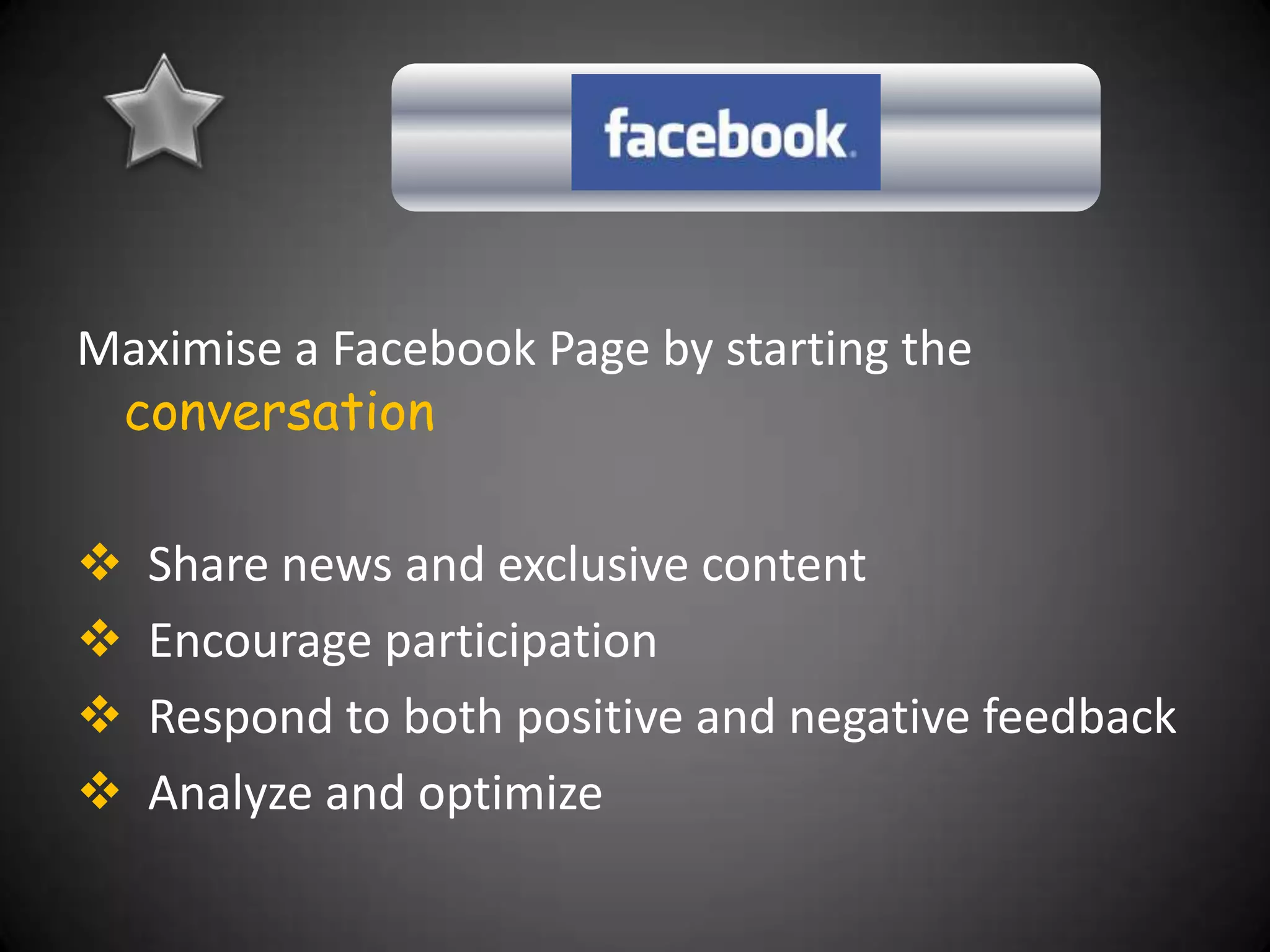 Maximise a Facebook Page by starting the
 conversation

   Share news and exclusive content
   Encourage participation
   Respond to both positive and negative feedback
   Analyze and optimize
 