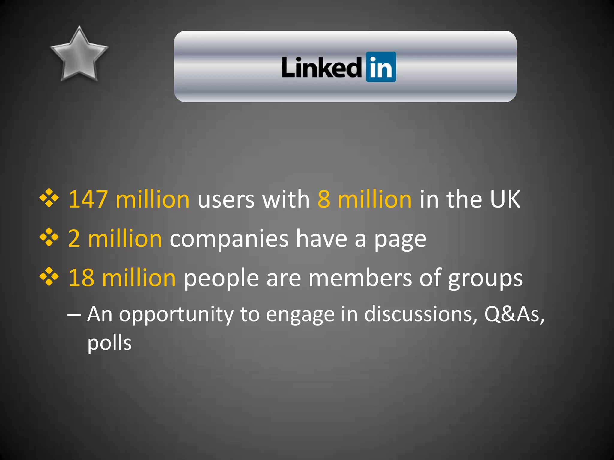  147 million users with 8 million in the UK
 2 million companies have a page
 18 million people are members of groups
  – An opportunity to engage in discussions, Q&As,
    polls
 