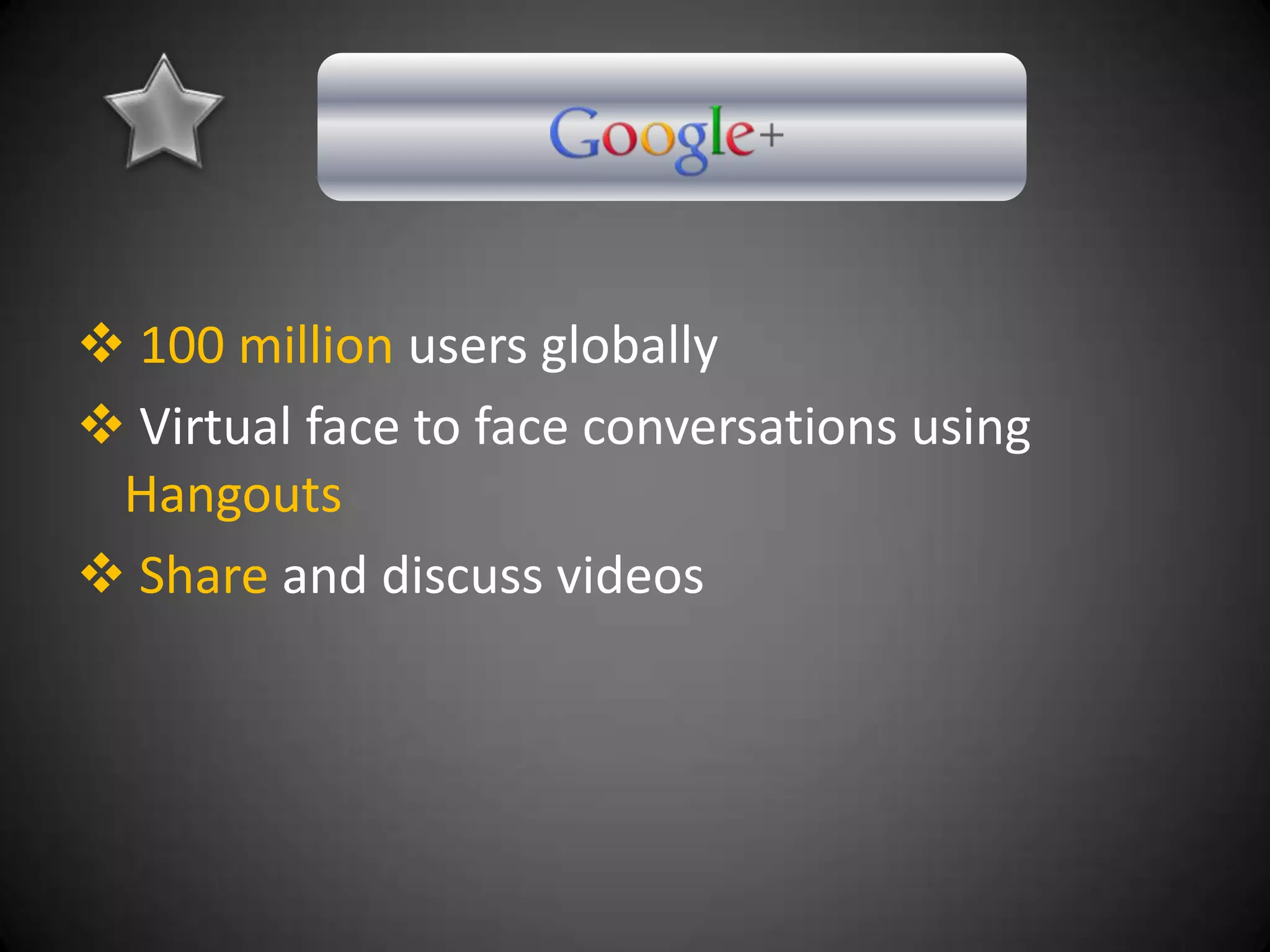  100 million users globally
 Virtual face to face conversations using
 Hangouts
 Share and discuss videos
 