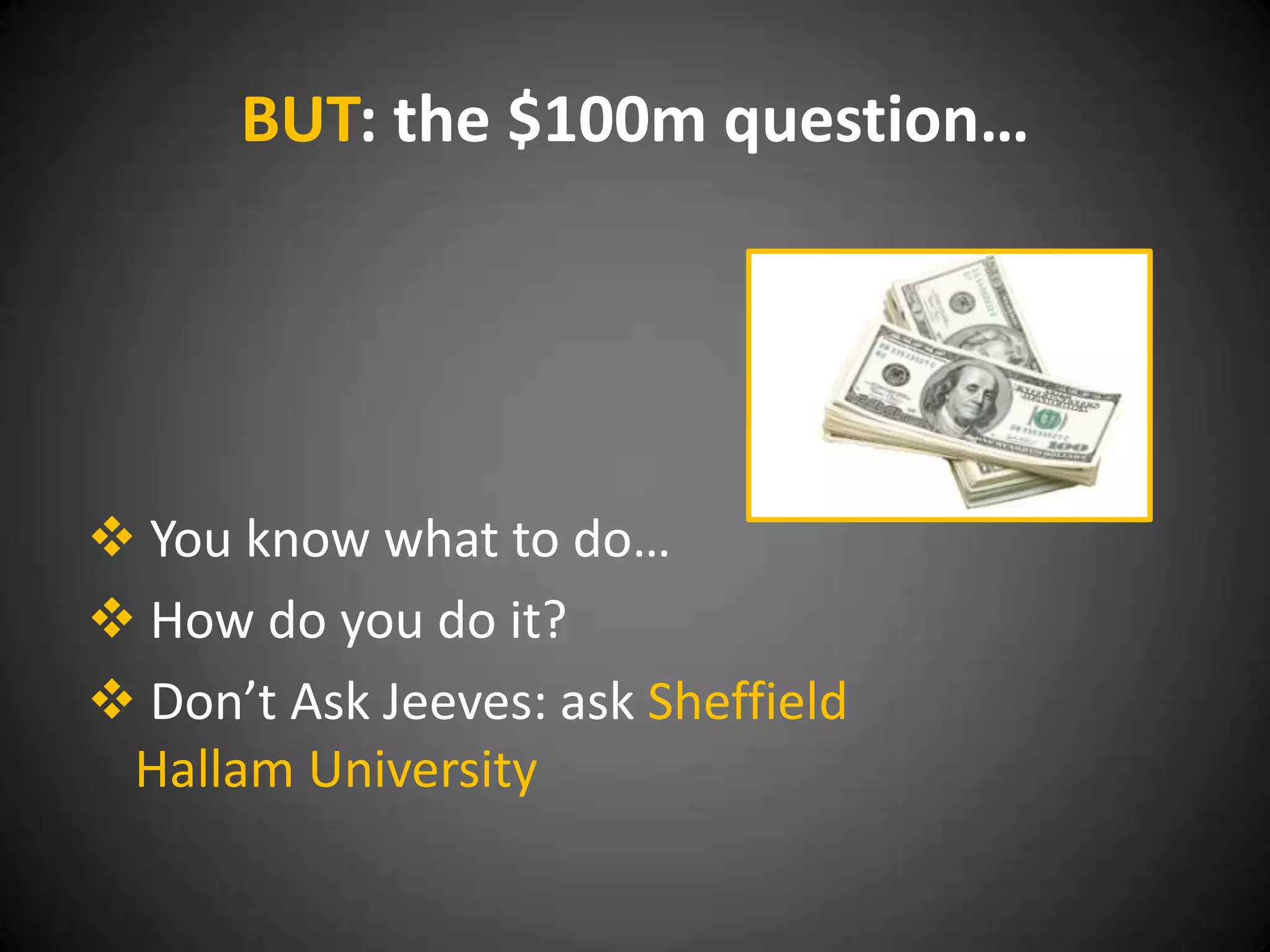 BUT: the $100m question…




 You know what to do…
 How do you do it?
 Don’t Ask Jeeves: ask Sheffield
 Hallam University
 