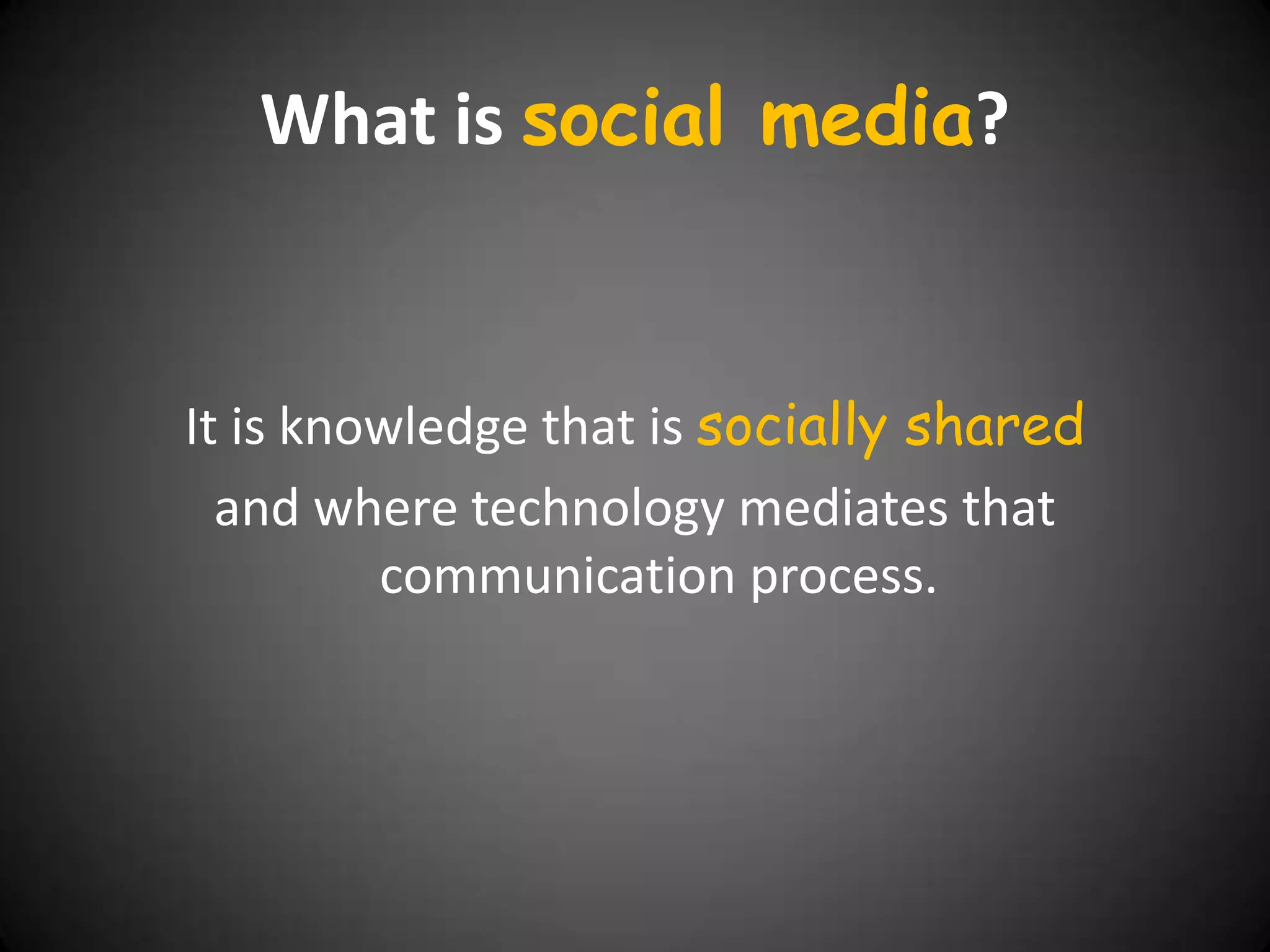What is social media?


It is knowledge that is socially shared
  and where technology mediates that
         communication process.
 