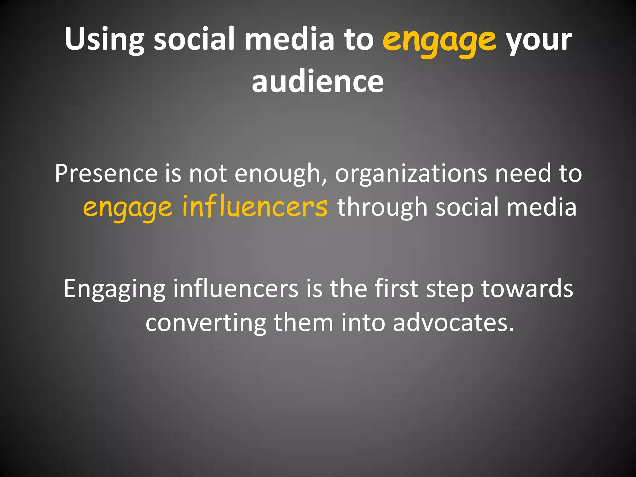 Using social media to engage your
             audience

Presence is not enough, organizations need to
  engage influencers through social media

Engaging influencers is the first step towards
      converting them into advocates.
 