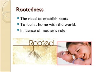 Rootedness
The  need to establish roots
To feel at home with the world.
Influence of mother’s role
 