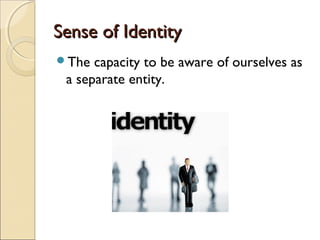 Sense of Identity
The  capacity to be aware of ourselves as
 a separate entity.
 