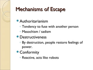 Mechanisms of Escape
Authoritarianism
 ◦ Tendency to fuse with another person
 ◦ Masochism / sadism
Destructiveness
 ◦ By destruction, people restore feelings of
   power.
Conformity
 ◦ Reactive, acts like robots
 