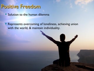 Positive Freedom
  Solution   to the human dilemma

  Represents overcoming of loneliness, achieving union
   with the world, & maintain individuality.
 