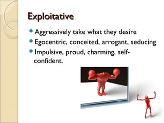 Exploitative
Aggressively take what they desire
Egocentric, conceited, arrogant, seducing
Impulsive, proud, charming, self-
 confident.
 