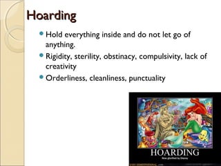 Hoarding
  Hold  everything inside and do not let go of
   anything.
  Rigidity, sterility, obstinacy, compulsivity, lack of
   creativity
  Orderliness, cleanliness, punctuality
 