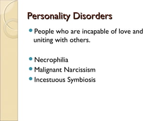 Personality Disorders
People  who are incapable of love and
 uniting with others.

Necrophilia
MalignantNarcissism
Incestuous Symbiosis
 