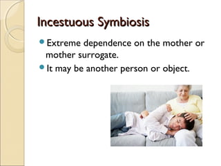 Incestuous Symbiosis
Extreme  dependence on the mother or
 mother surrogate.
It may be another person or object.
 
