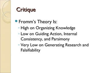 Critique
Fromm’s   Theory Is:
 ◦ High on Organizing Knowledge
 ◦ Low on Guiding Action, Internal
   Consistency, and Parsimony
 ◦ Very Low on Generating Research and
   Falsifiability
 