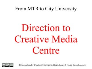 From MTR to City University
Direction to
Creative Media
Centre
Released under Creative Commons Attribution 3.0 Hong Kong Licence
 
