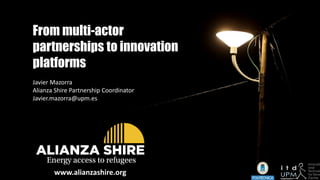From multi-actor
partnerships to innovation
platforms
Javier Mazorra
Alianza Shire Partnership Coordinator
Javier.mazorra@upm.es
www.alianzashire.org
 