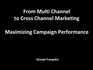 From Multi Channel
   to Cross Channel Marketing

Maximizing Campaign Performance



           George Frangakis
 