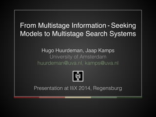 From Multistage Information - Seeking 
Models to Multistage Search Systems 
Hugo Huurdeman, Jaap Kamps! 
University of Amsterdam 
huurdeman@uva.nl, kamps@uva.nl 
! 
! 
! 
Presentation at IIiX 2014, Regensburg 
 