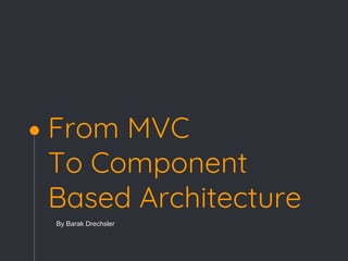 From MVC
To Component
Based Architecture
By Barak Drechsler
 
