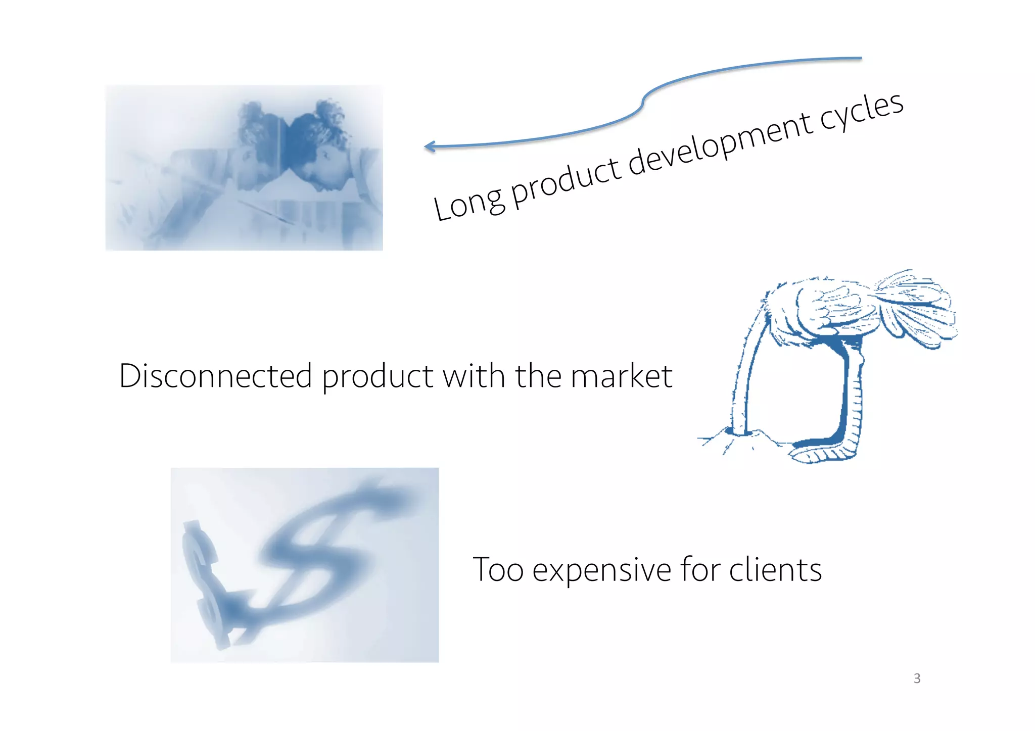 3 
Long product development cycles 
Disconnected product with the market 
Too expensive for clients 
 
