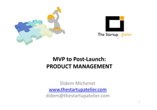MVP 
to 
Post-­‐Launch: 
PRODUCT 
MANAGEMENT 
Didem 
Michenet 
www.thestartupatelier.com 
didem@thestartupatelier.com 
1 
 
