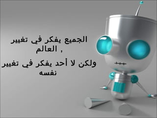 الجميع يفكر في تغيير العالم ,  ولكن لا أحد يفكر في تغيير نفسه   