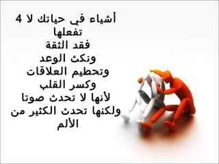 4  أشياء في حياتك لا تفعلها  فقد الثقة  ونكث الوعد  وتحطيم العلاقات  وكسر القلب  لأنها لا تحدث صوتا ولكنها تحدث الكثير من الألم  