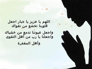 اللهم يا عزيز يا جبار اجعل قلوبنا تخشع من تقواك  واجعل عيوننا تدمع من خشياك واجعلنا يا رب من أهل التقوى  وأهل المغفرة 