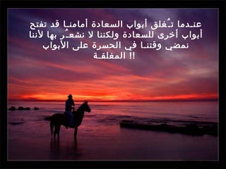 عنـدما تـُغلق أبواب السعادة أمامنـا قد تفتح أبواب أخرى للسعادة ولكننا لا نشعـُر بها لأننا نمضي وقتنـا في الحسرة على الأبواب المغلقـة   !!  