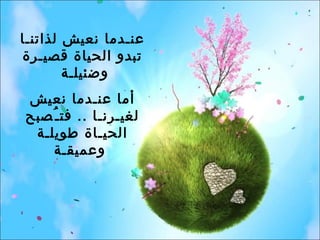 عنـدما نعيش لذاتنـا تبدو الحياة قصيـرة وضئيلـة  أما عنـدما نعيش لغيـرنـا  ..  فتـُصبح الحيـاة طويلـة وعميقـة   